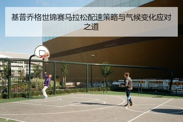基普乔格世锦赛马拉松配速策略与气候变化应对之道